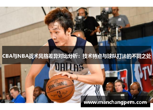 CBA与NBA战术风格差异对比分析：技术特点与球队打法的不同之处