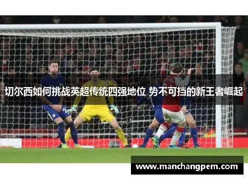 切尔西如何挑战英超传统四强地位 势不可挡的新王者崛起